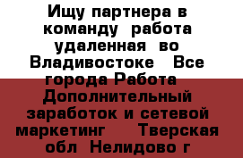 Ищу партнера в команду (работа удаленная) во Владивостоке - Все города Работа » Дополнительный заработок и сетевой маркетинг   . Тверская обл.,Нелидово г.